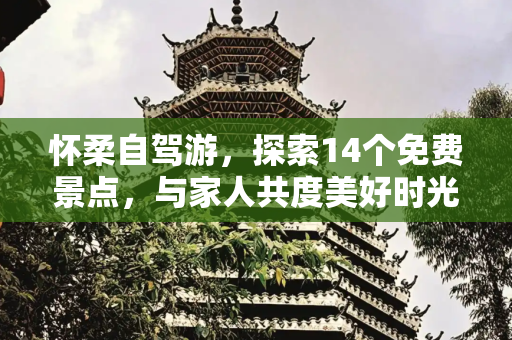 怀柔自驾游，探索14个免费景点，与家人共度美好时光,怀柔有哪些免费景点可供自驾游？带家人去这14个地方游玩吧！