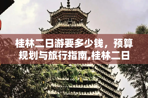 桂林二日游要多少钱，预算规划与旅行指南,桂林二日游要多少钱