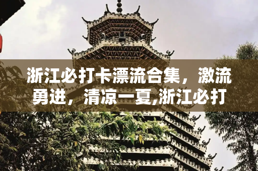 浙江必打卡漂流合集，激流勇进，清凉一夏,浙江必打卡漂流合集