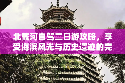 北戴河自驾二日游攻略，享受海滨风光与历史遗迹的完美融合,北戴河自驾二日游攻略