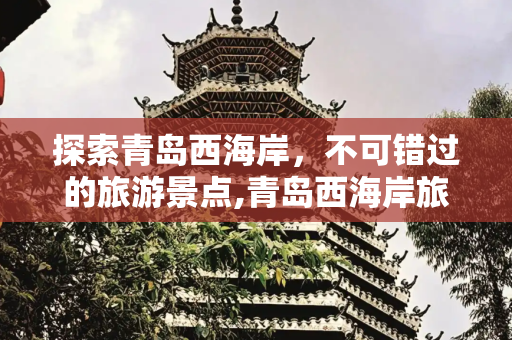 探索青岛西海岸，不可错过的旅游景点,青岛西海岸旅游景点，西海岸好玩的景点有哪些