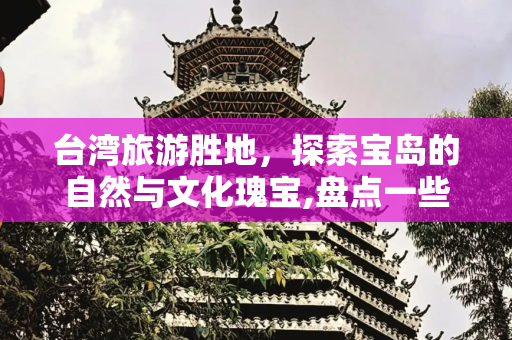 台湾旅游胜地，探索宝岛的自然与文化瑰宝,盘点一些台湾旅游胜地