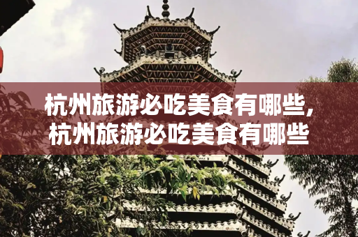杭州旅游必吃美食有哪些,杭州旅游必吃美食有哪些