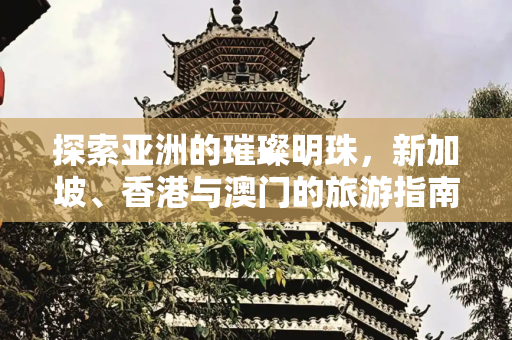 探索亚洲的璀璨明珠，新加坡、香港与澳门的旅游指南,新加坡香港澳门旅游