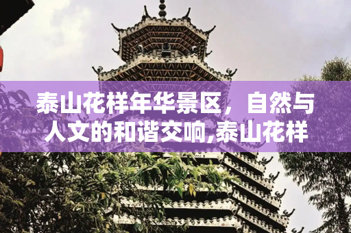 泰山花样年华景区，自然与人文的和谐交响,泰山花样年华景区，泰山花样年华景区讲解词