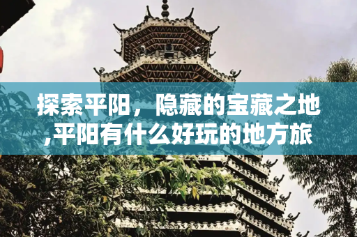 探索平阳，隐藏的宝藏之地,平阳有什么好玩的地方旅游景点