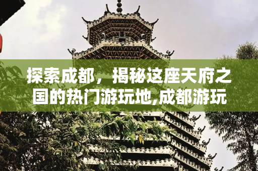 探索成都，揭秘这座天府之国的热门游玩地,成都游玩的地方有哪些地方，成都有啥好玩的的地方