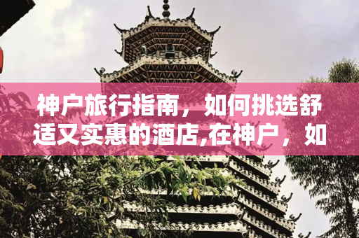神户旅行指南，如何挑选舒适又实惠的酒店,在神户，如何选择一家舒适又实惠的酒店
