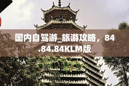 国内自驾游_旅游攻略，84.84.84KLM版