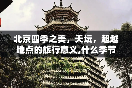 北京四季之美，天坛，超越地点的旅行意义,什么季节适合去北京旅游?天坛，这个名字，对于我，早已超越了一个地点的意义