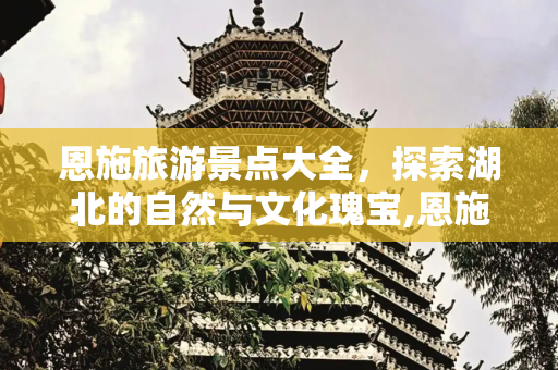 恩施旅游景点大全，探索湖北的自然与文化瑰宝,恩施有哪些著名的旅游景点,恩施旅游景点大全