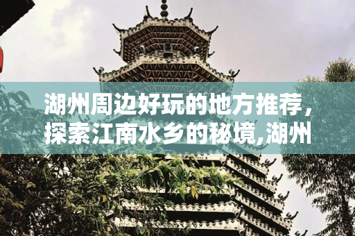 湖州周边好玩的地方推荐，探索江南水乡的秘境,湖州周边好玩的地方推荐