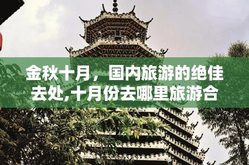 金秋十月，国内旅游的绝佳去处,十月份去哪里旅游合适国内