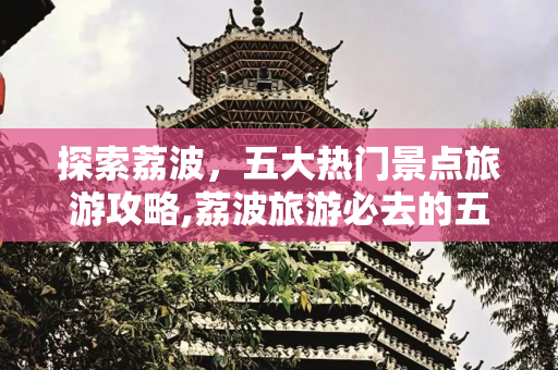 探索荔波，五大热门景点旅游攻略,荔波旅游必去的五大热门景点 荔波旅游攻略必去景点