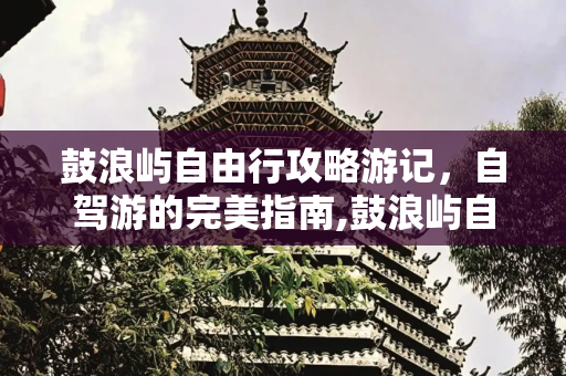 鼓浪屿自由行攻略游记，自驾游的完美指南,鼓浪屿自由行攻略游记 鼓浪屿旅游攻略自驾游