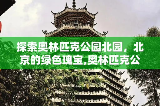 探索奥林匹克公园北园，北京的绿色瑰宝,奥林匹克公园北园，奥林匹克森林公园北园好玩吗