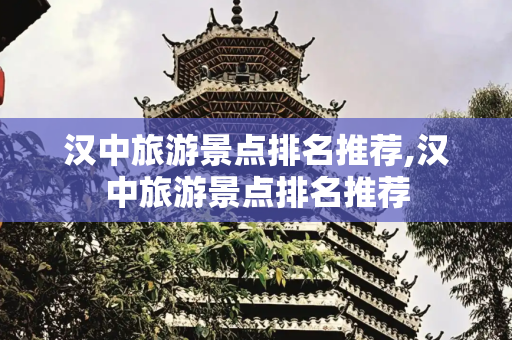 汉中旅游景点排名推荐,汉中旅游景点排名推荐