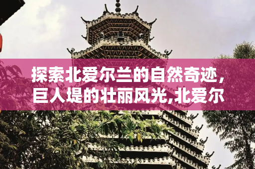探索北爱尔兰的自然奇迹，巨人堤的壮丽风光,北爱尔兰巨人堤，北爱尔兰的巨人堤图片