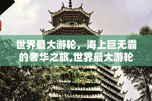 世界最大游轮，海上巨无霸的奢华之旅,世界最大游轮，世界最大豪华游轮百度百科