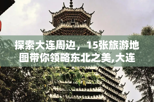 探索大连周边，15张旅游地图带你领略东北之美,大连周边15张旅游地图