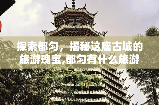 探索都匀，揭秘这座古城的旅游瑰宝,都匀有什么旅游景点