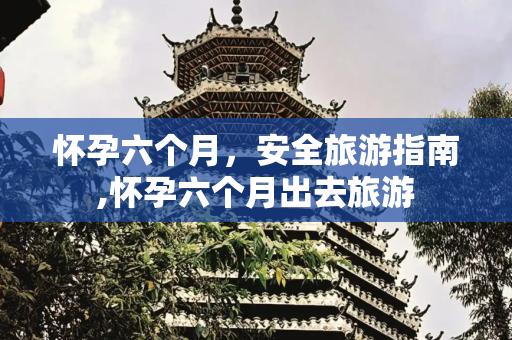 怀孕六个月，安全旅游指南,怀孕六个月出去旅游