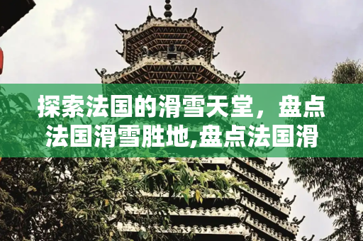 探索法国的滑雪天堂，盘点法国滑雪胜地,盘点法国滑雪胜地