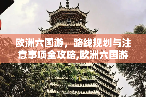 欧洲六国游，路线规划与注意事项全攻略,欧洲六国游注意事项欧洲六国路线
