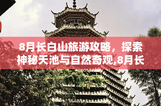 8月长白山旅游攻略，探索神秘天池与自然奇观,8月长白山旅游攻略
