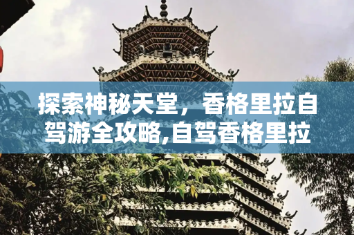 探索神秘天堂，香格里拉自驾游全攻略,自驾香格里拉攻略 香格里拉自由行旅游攻略