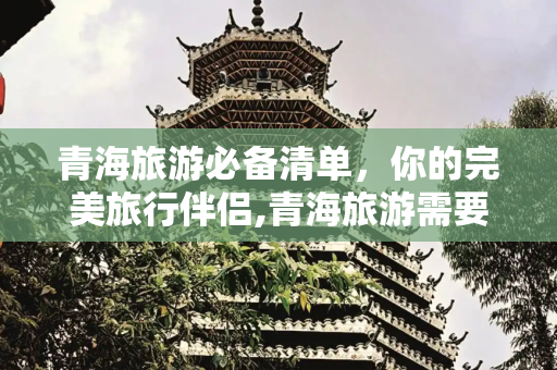青海旅游必备清单，你的完美旅行伴侣,青海旅游需要带哪些东西