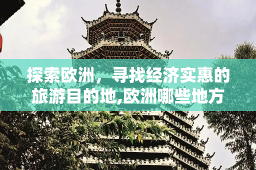 探索欧洲，寻找经济实惠的旅游目的地,欧洲哪些地方旅游比较便宜