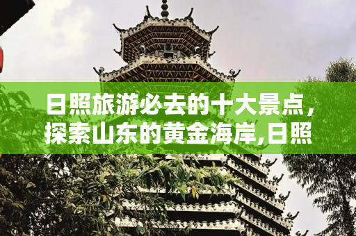 日照旅游必去的十大景点，探索山东的黄金海岸,日照旅游必去的十大景点