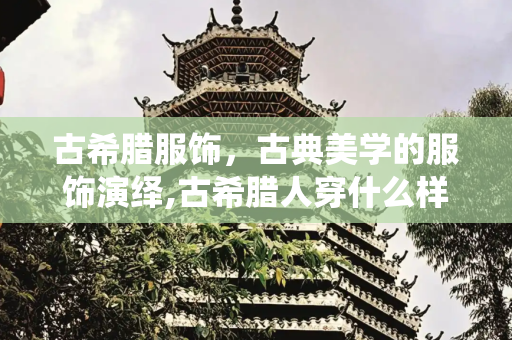 古希腊服饰，古典美学的服饰演绎,古希腊人穿什么样的衣服