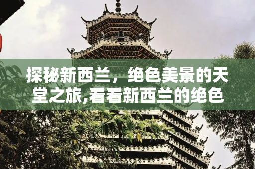 探秘新西兰，绝色美景的天堂之旅,看看新西兰的绝色美景
