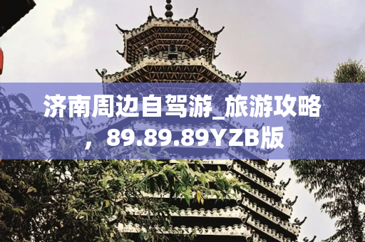 济南周边自驾游_旅游攻略，89.89.89YZB版