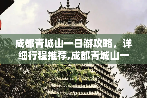 成都青城山一日游攻略，详细行程推荐,成都青城山一日游攻略,详细行程推荐