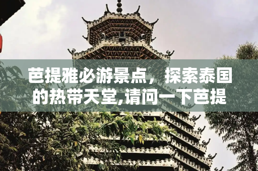 芭提雅必游景点，探索泰国的热带天堂,请问一下芭提雅哪些景点值得去