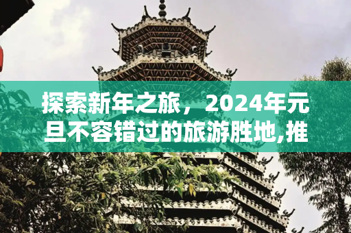 探索新年之旅，2024年元旦不容错过的旅游胜地,推荐几个元旦旅游好去处