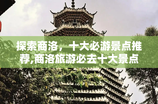 探索商洛，十大必游景点推荐,商洛旅游必去十大景点推荐