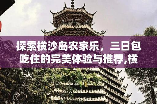 探索横沙岛农家乐，三日包吃住的完美体验与推荐,横沙岛农家乐包吃住三日价位，横沙岛农家乐哪家好