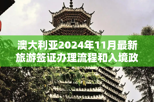 澳大利亚2024年11月最新旅游签证办理流程和入境政策,澳大利亚2024年11月最新旅游签证办理流程和入境政策