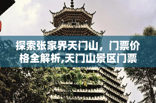 探索张家界天门山，门票价格全解析,天门山景区门票多少钱，张家界天门山的门票是多少钱