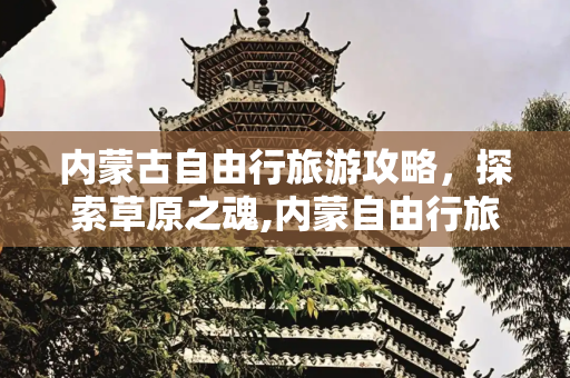 内蒙古自由行旅游攻略，探索草原之魂,内蒙自由行旅游攻略,内蒙古旅游景点、美食、住宿推荐