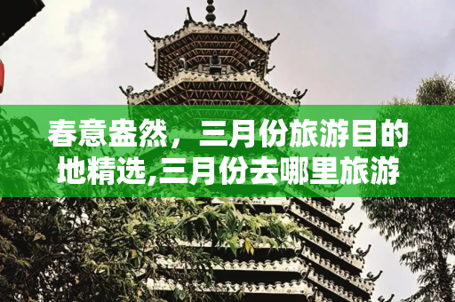 春意盎然，三月份旅游目的地精选,三月份去哪里旅游好，适合三月份旅游的景点