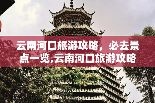 云南河口旅游攻略，必去景点一览,云南河口旅游攻略必去景点
