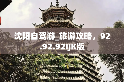 沈阳自驾游_旅游攻略，92.92.92IJK版