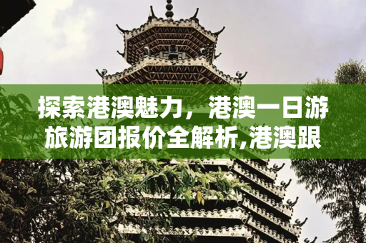 探索港澳魅力，港澳一日游旅游团报价全解析,港澳跟团旅游报价，港澳一日游旅游团