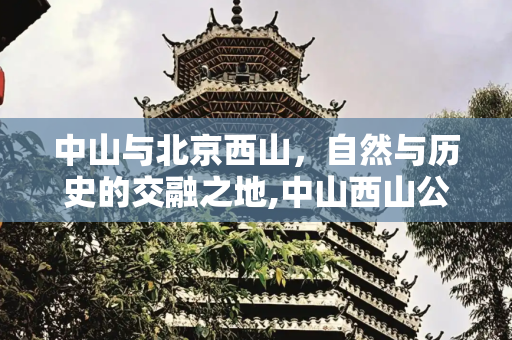 中山与北京西山，自然与历史的交融之地,中山西山公园，北京西山国家森林公园景点介绍