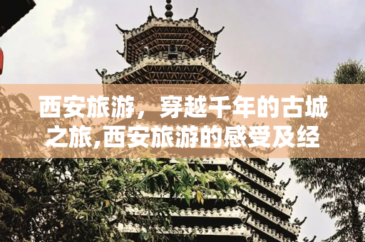 西安旅游，穿越千年的古城之旅,西安旅游的感受及经验